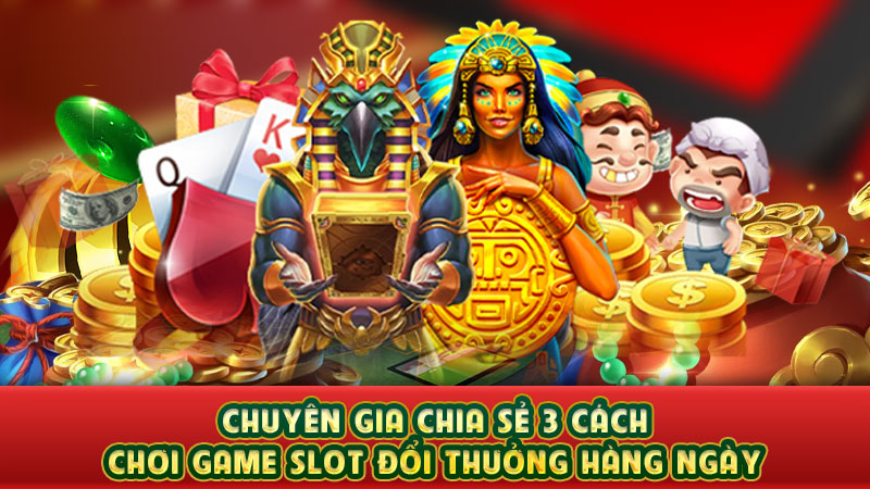 chuyên gia chia sẻ 3 cách chơi game slot đổi thưởng hàng ngày